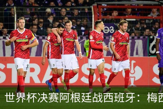 世界杯决赛阿根廷战西班牙：梅西8球4助对撞仅失1球防线