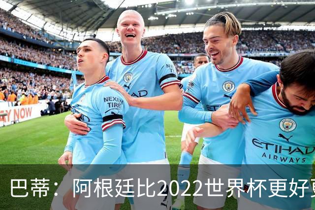 巴蒂：阿根廷比2022世界杯更好更有经验，我看到梅西充满动力
